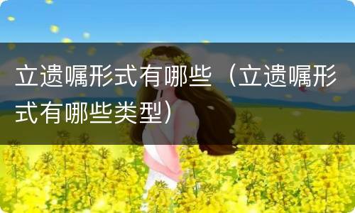 立遗嘱形式有哪些（立遗嘱形式有哪些类型）