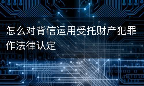 怎么对背信运用受托财产犯罪作法律认定