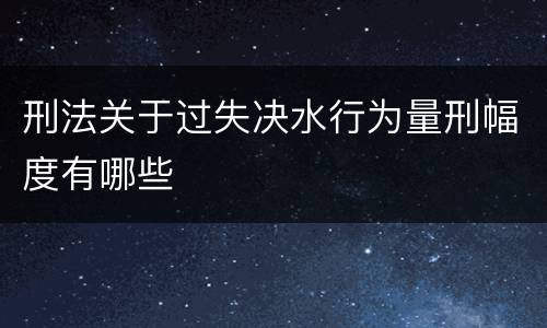 刑法关于过失决水行为量刑幅度有哪些