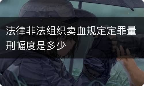 法律非法组织卖血规定定罪量刑幅度是多少