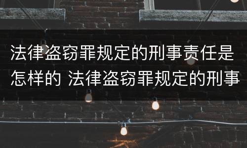 法律盗窃罪规定的刑事责任是怎样的 法律盗窃罪规定的刑事责任是怎样的处罚
