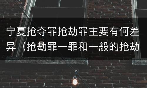 宁夏抢夺罪抢劫罪主要有何差异（抢劫罪一罪和一般的抢劫罪）