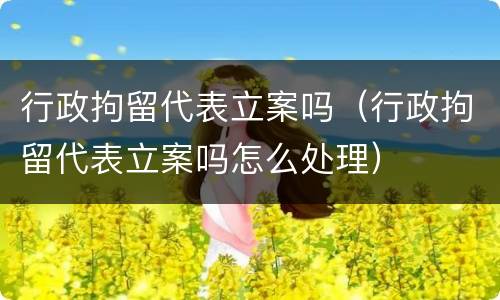 行政拘留代表立案吗（行政拘留代表立案吗怎么处理）