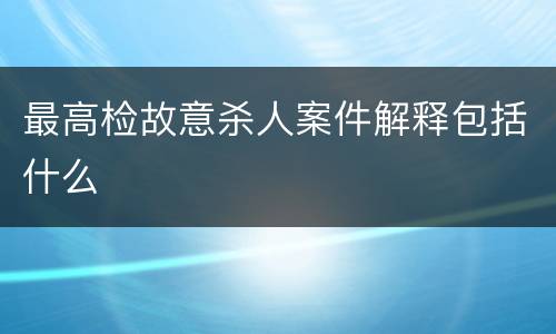 最高检故意杀人案件解释包括什么