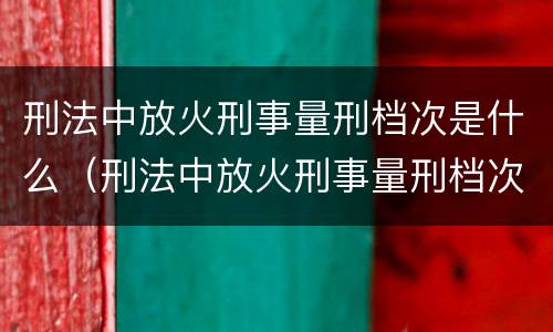 刑法中放火刑事量刑档次是什么（刑法中放火刑事量刑档次是什么标准）
