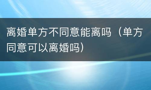 离婚单方不同意能离吗（单方同意可以离婚吗）
