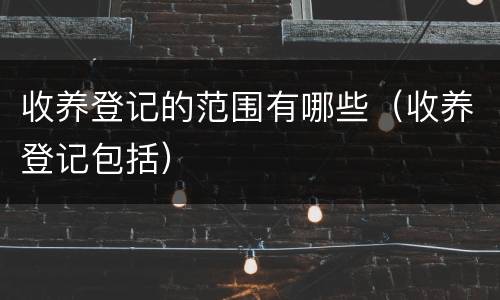 收养登记的范围有哪些（收养登记包括）