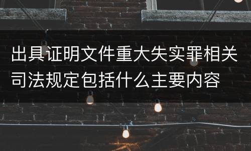 出具证明文件重大失实罪相关司法规定包括什么主要内容