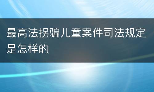 最高法拐骗儿童案件司法规定是怎样的