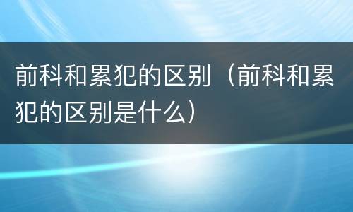 前科和累犯的区别（前科和累犯的区别是什么）