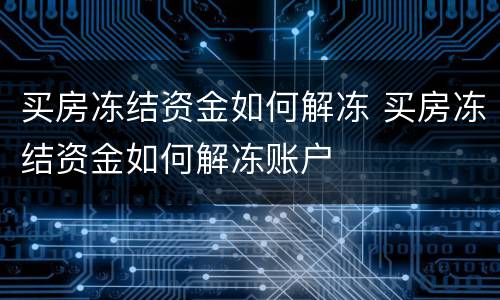 买房冻结资金如何解冻 买房冻结资金如何解冻账户