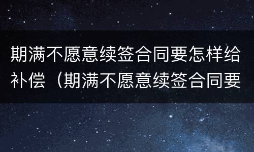 期满不愿意续签合同要怎样给补偿（期满不愿意续签合同要怎样给补偿呢）