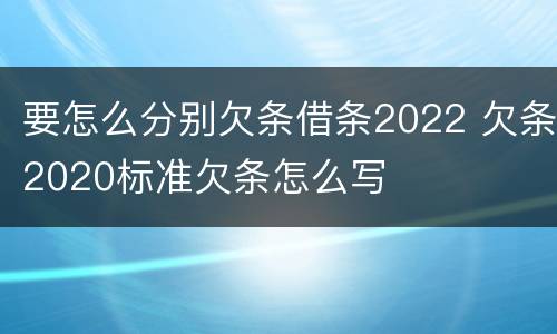 要怎么分别欠条借条2022 欠条2020标准欠条怎么写