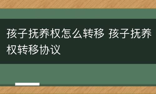 孩子抚养权怎么转移 孩子抚养权转移协议