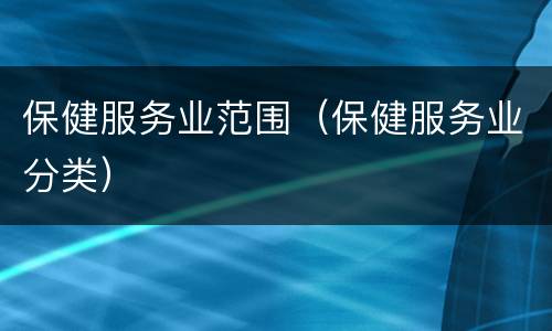保健服务业范围（保健服务业分类）