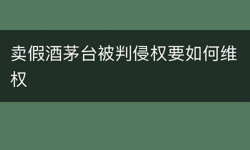 卖假酒茅台被判侵权要如何维权