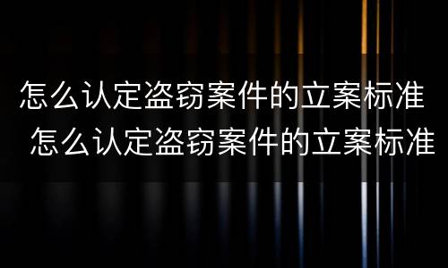 怎么认定盗窃案件的立案标准 怎么认定盗窃案件的立案标准最新