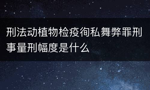 刑法动植物检疫徇私舞弊罪刑事量刑幅度是什么