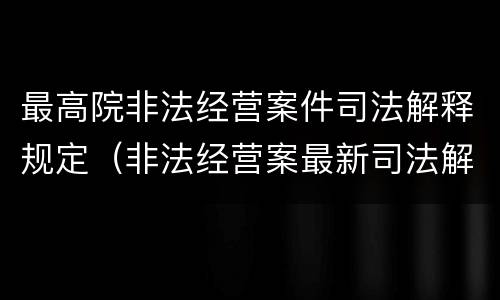 最高院非法经营案件司法解释规定（非法经营案最新司法解释）