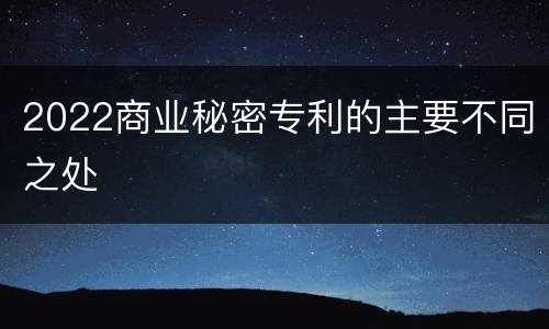 2022商业秘密专利的主要不同之处