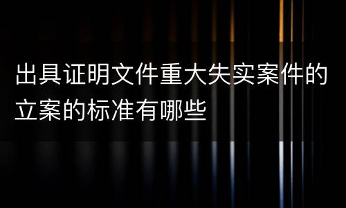 出具证明文件重大失实案件的立案的标准有哪些