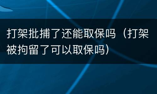 打架批捕了还能取保吗（打架被拘留了可以取保吗）