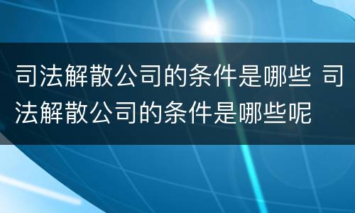 司法解散公司的条件是哪些 司法解散公司的条件是哪些呢