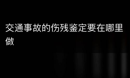 交通事故的伤残鉴定要在哪里做