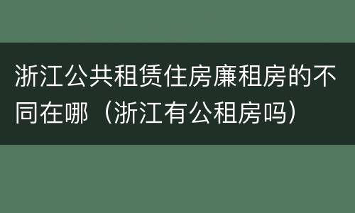 浙江公共租赁住房廉租房的不同在哪（浙江有公租房吗）