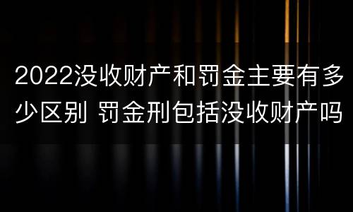 2022没收财产和罚金主要有多少区别 罚金刑包括没收财产吗?