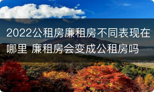 2022公租房廉租房不同表现在哪里 廉租房会变成公租房吗