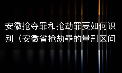 安徽抢夺罪和抢劫罪要如何识别（安徽省抢劫罪的量刑区间和量刑情节）