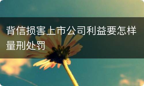 背信损害上市公司利益要怎样量刑处罚