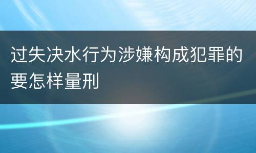 过失决水行为涉嫌构成犯罪的要怎样量刑