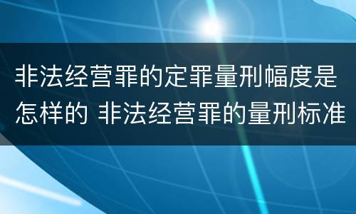 非法经营罪的定罪量刑幅度是怎样的 非法经营罪的量刑标准的法律规定?