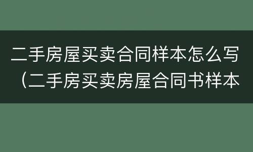 二手房屋买卖合同样本怎么写（二手房买卖房屋合同书样本）