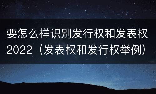 要怎么样识别发行权和发表权2022（发表权和发行权举例）
