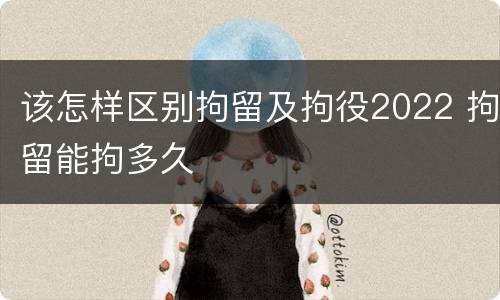 该怎样区别拘留及拘役2022 拘留能拘多久