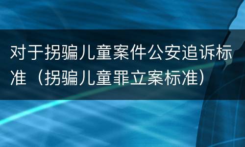 对于拐骗儿童案件公安追诉标准（拐骗儿童罪立案标准）