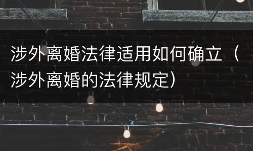 涉外离婚法律适用如何确立（涉外离婚的法律规定）