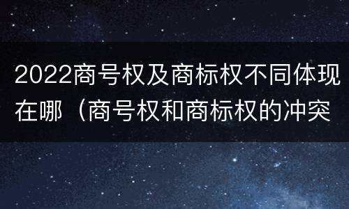 2022商号权及商标权不同体现在哪（商号权和商标权的冲突和解决）