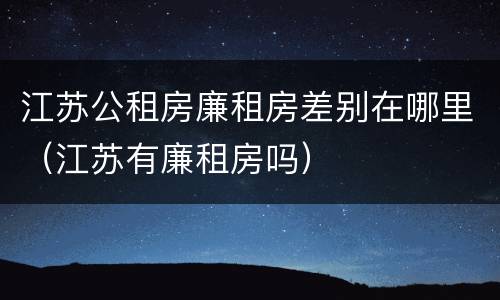 江苏公租房廉租房差别在哪里（江苏有廉租房吗）