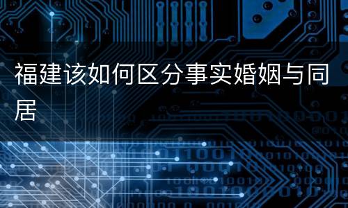 福建该如何区分事实婚姻与同居