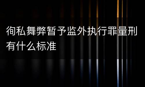 徇私舞弊暂予监外执行罪量刑有什么标准