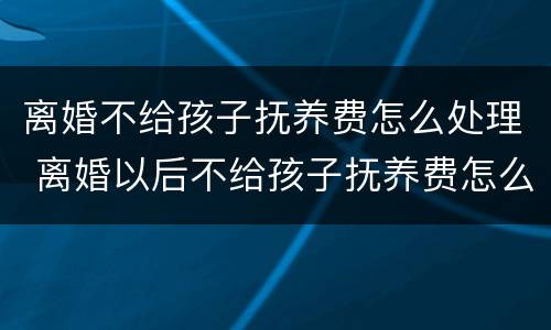 离婚不给孩子抚养费怎么处理 离婚以后不给孩子抚养费怎么办