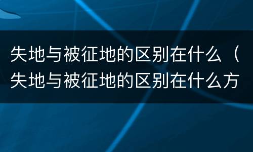 失地与被征地的区别在什么（失地与被征地的区别在什么方面）