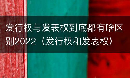 发行权与发表权到底都有啥区别2022（发行权和发表权）