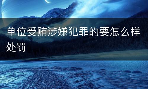 单位受贿涉嫌犯罪的要怎么样处罚