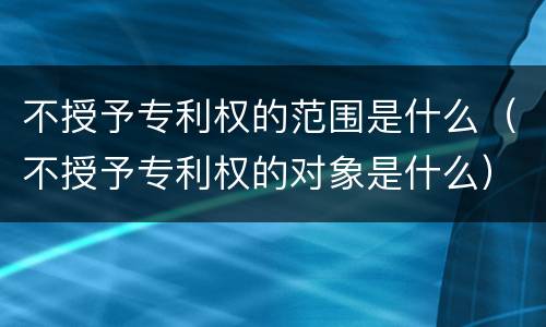 不授予专利权的范围是什么（不授予专利权的对象是什么）