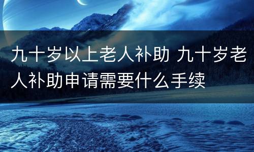 九十岁以上老人补助 九十岁老人补助申请需要什么手续